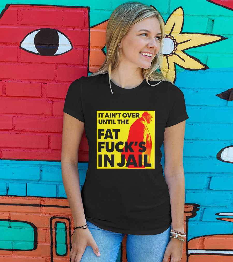 It Ain't Over Until The Fat Fuck's In Jail Trump T-Shirt