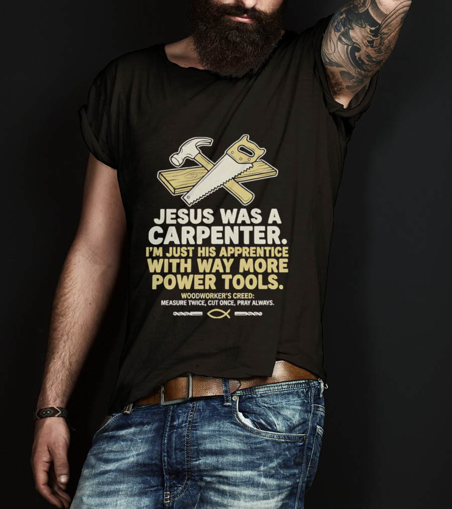 Jesus Was A Carpenter I'm Just His Apprentice With Way More Power Tools Woodworker's Creed Measure Twice Cut Once Pray Always T-Shirt