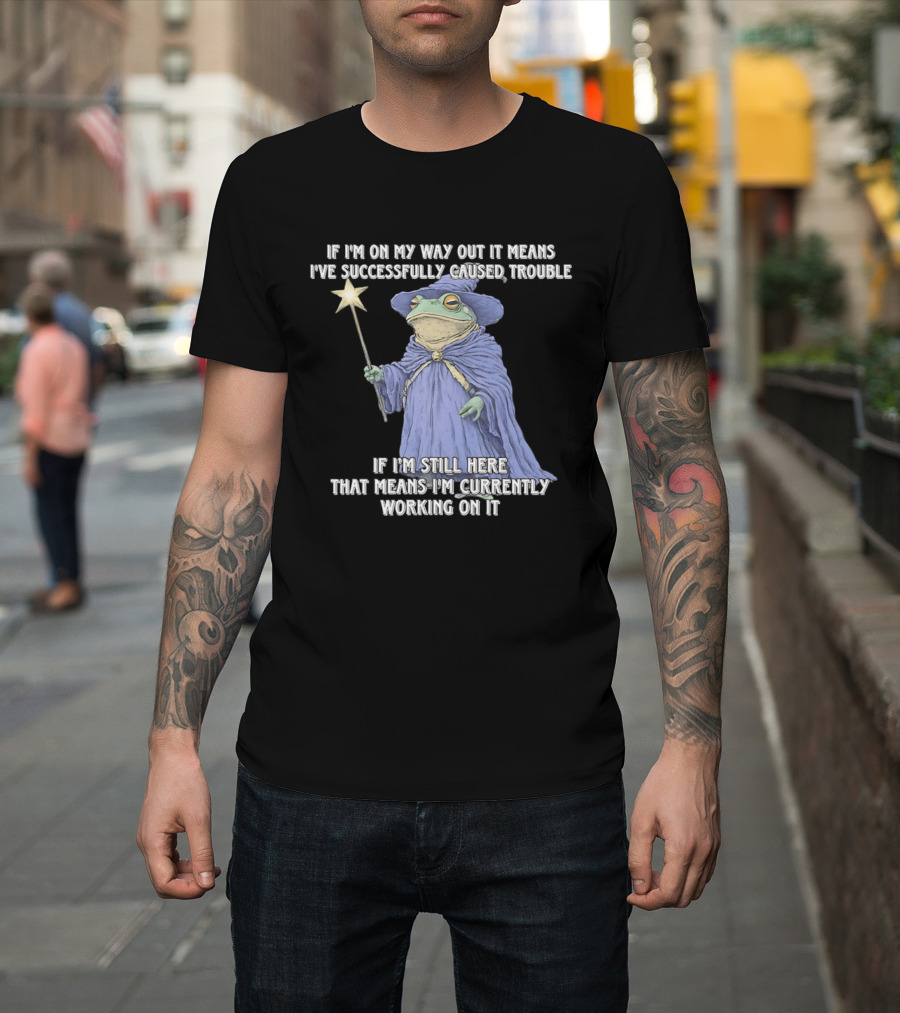 Wizard Frog If I'm On My Way Out It Means I've Successfully Caused Trouble If I'm Still Here That Means I'm Currently Working On It T-Shirt