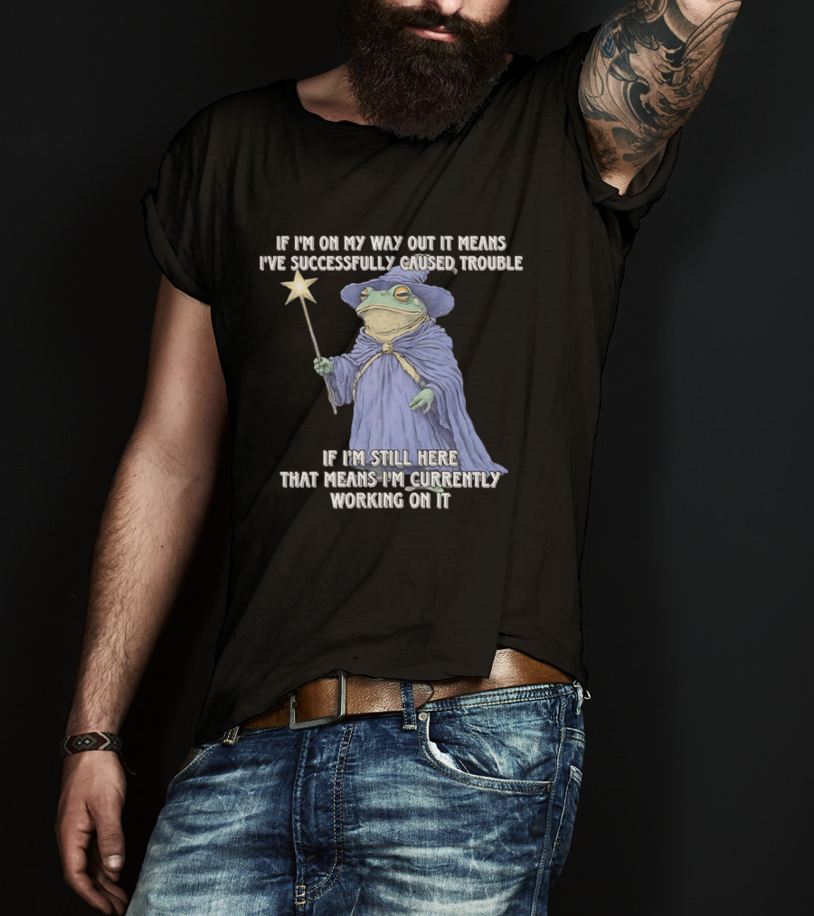 Wizard Frog If I'm On My Way Out It Means I've Successfully Caused Trouble If I'm Still Here That Means I'm Currently Working On It T-Shirt