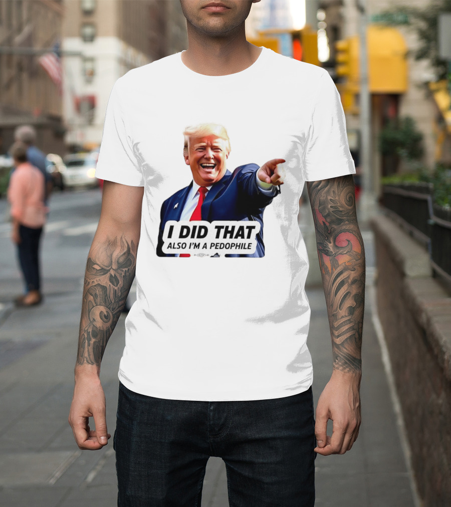 Trump Did That Also I’m A Pedophile T-Shirt