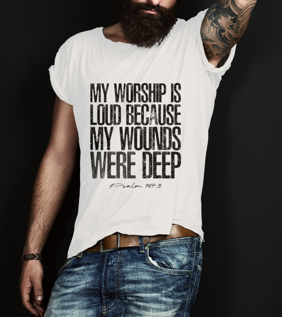 My Worship Is Loud Because My Wounds Were Deep Psalm 147 3 T-Shirt