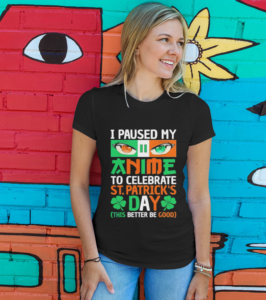 I Paused My Anime To Celebrate St Patrick's Day This Better Be Good T-Shirt