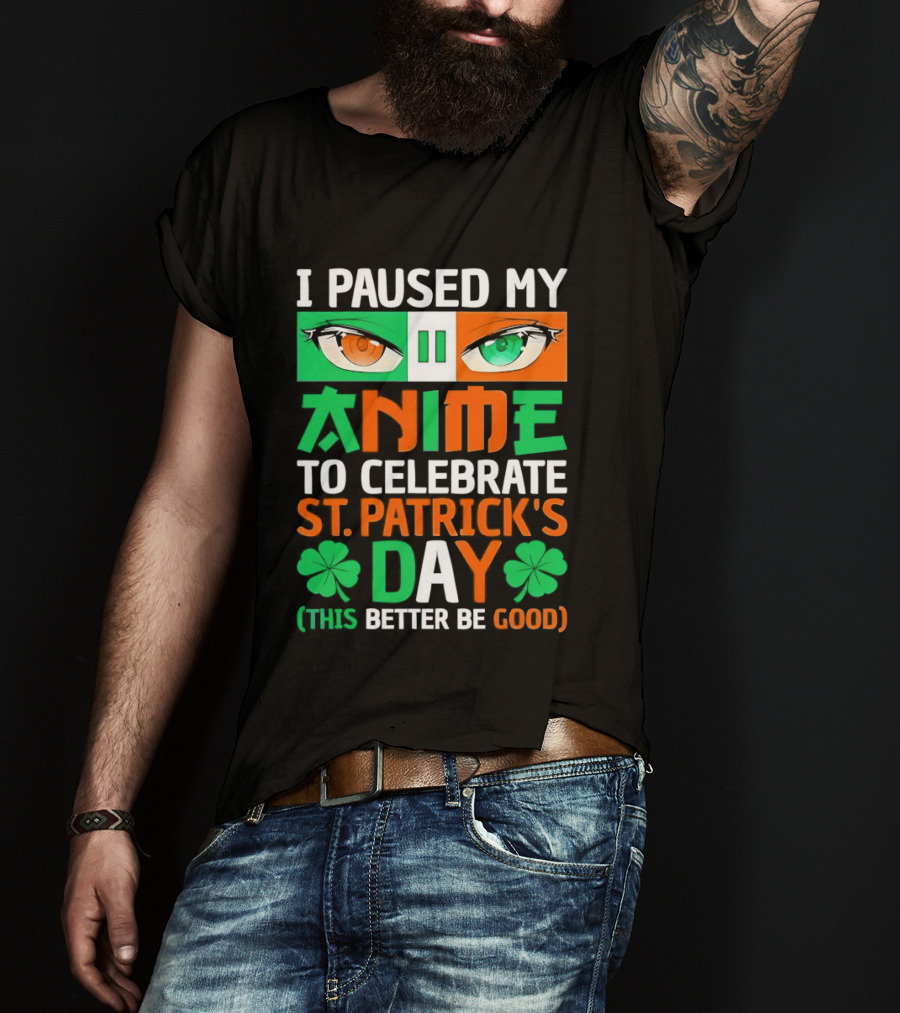I Paused My Anime To Celebrate St Patrick's Day This Better Be Good T-Shirt