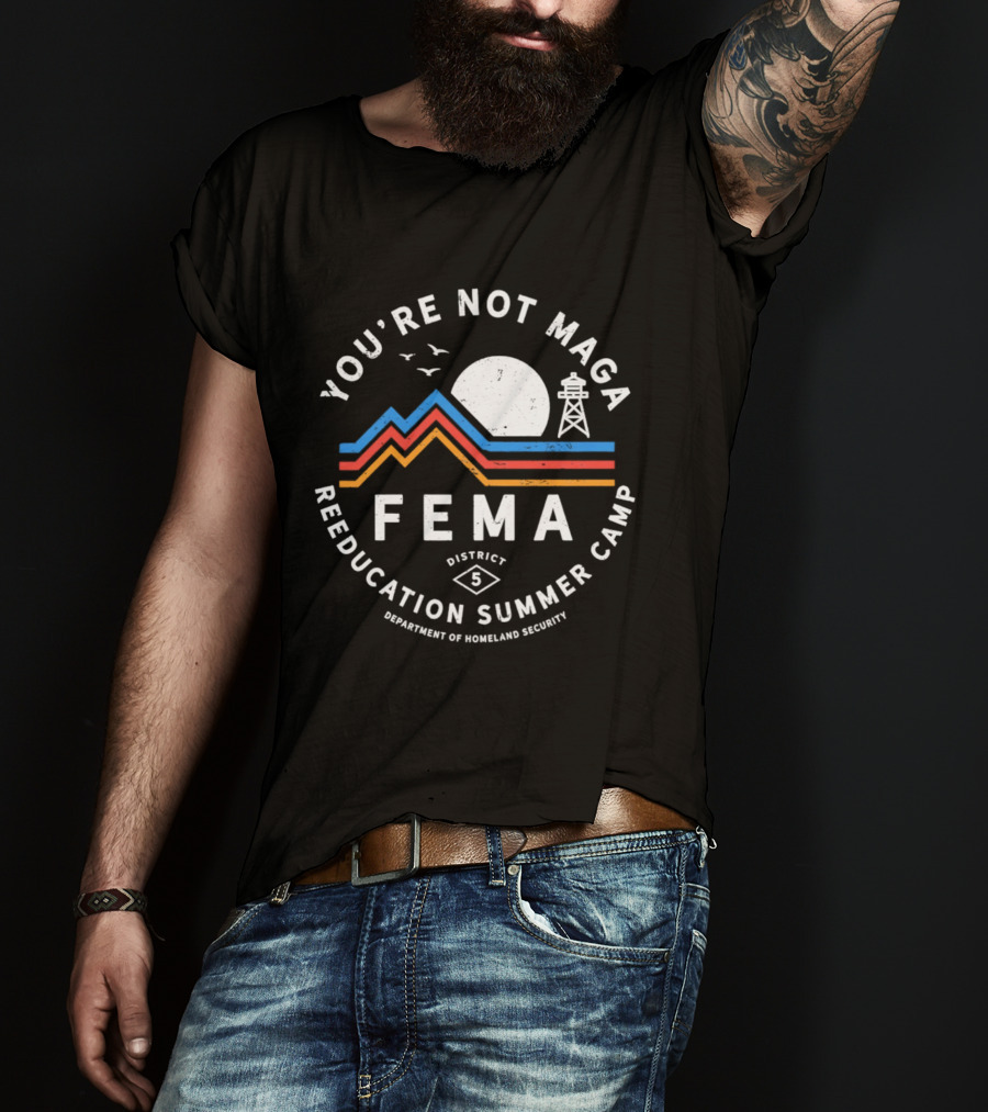 You're Not MAGA FEMA Reeducation Summer Camp District 5 Department Of Homeland Security T-Shirt