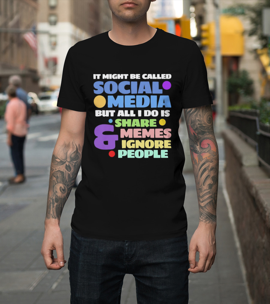 It Might Be Called Social Media But All I Do Is Share Memes And Ignore People T-Shirt