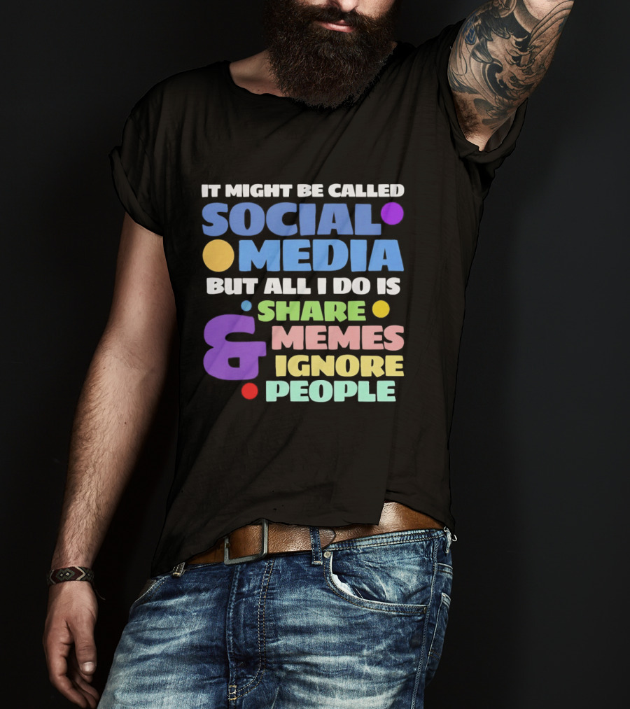 It Might Be Called Social Media But All I Do Is Share Memes And Ignore People T-Shirt