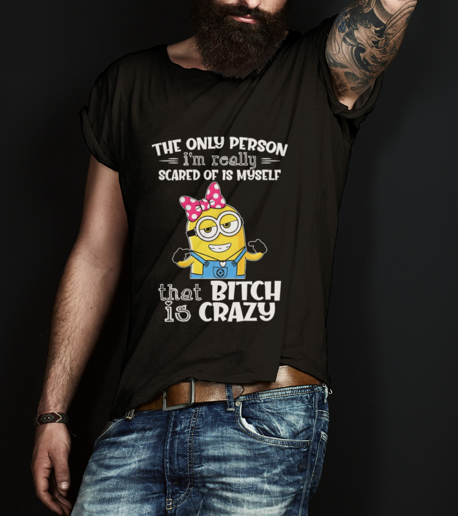 Minion The Only Person I'm Really Scared Of Is Myself That Bitch Is Crazy T-Shirt
