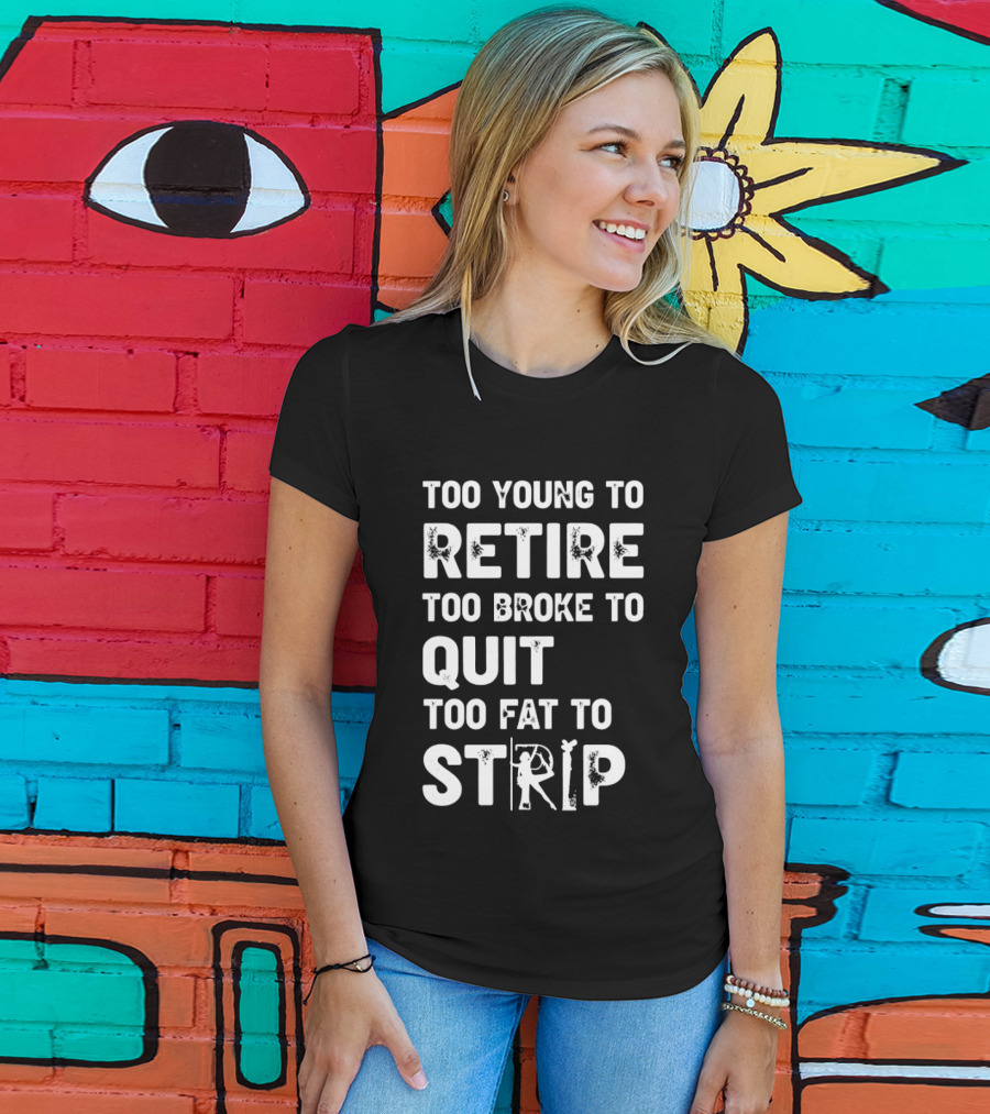 Too Young To Retire Too Broke To Quit Too Fat To Strip Funny Phrase T-Shirt
