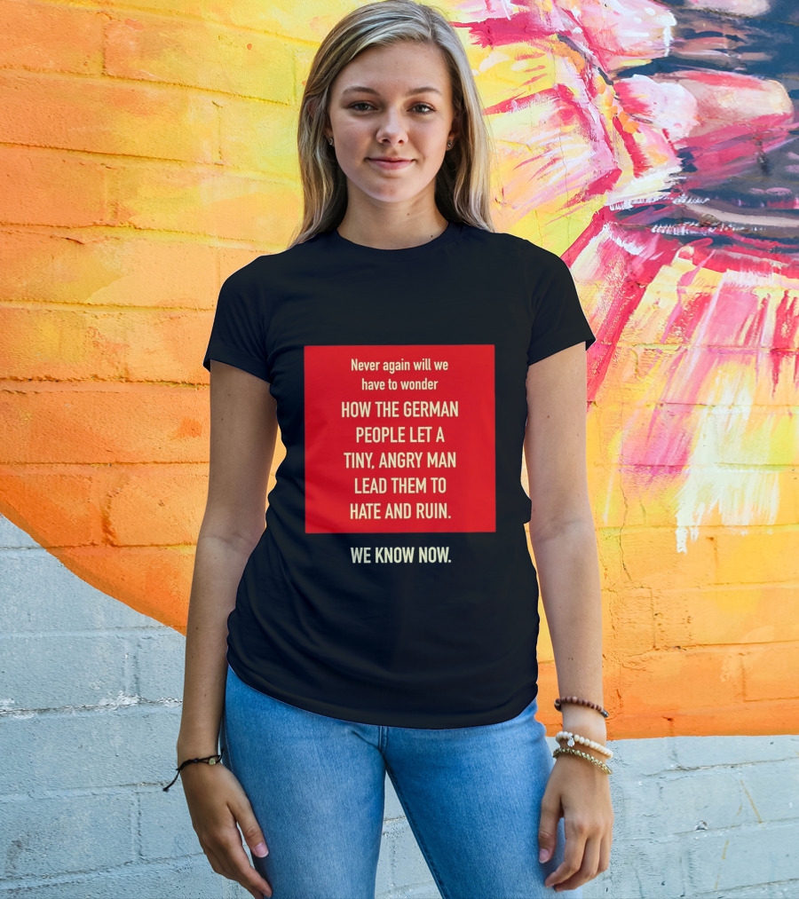 Never Again Will We Have To Wonder How The German People Let A Tiny Angry Man Lead Them To Hate And Ruin We Know Now T-Shirt