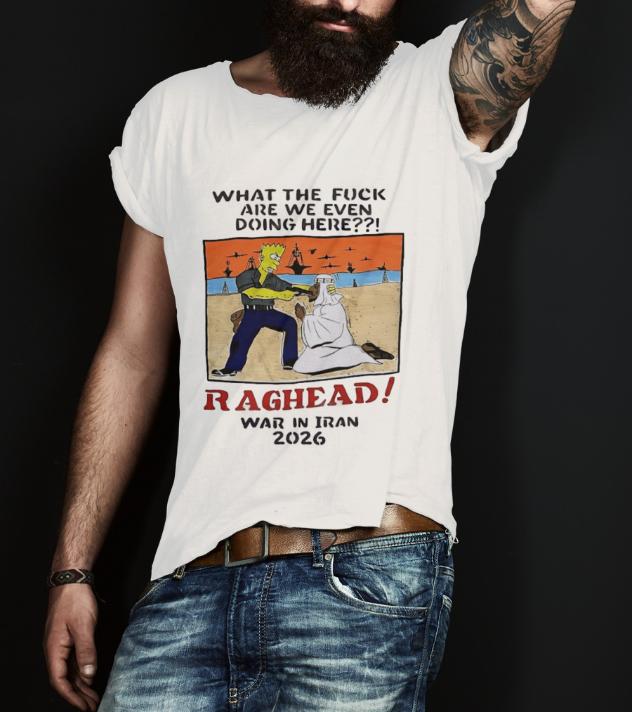What The Fck Are We Even Doing Here Raghead War In Iran 2026 T-Shirt