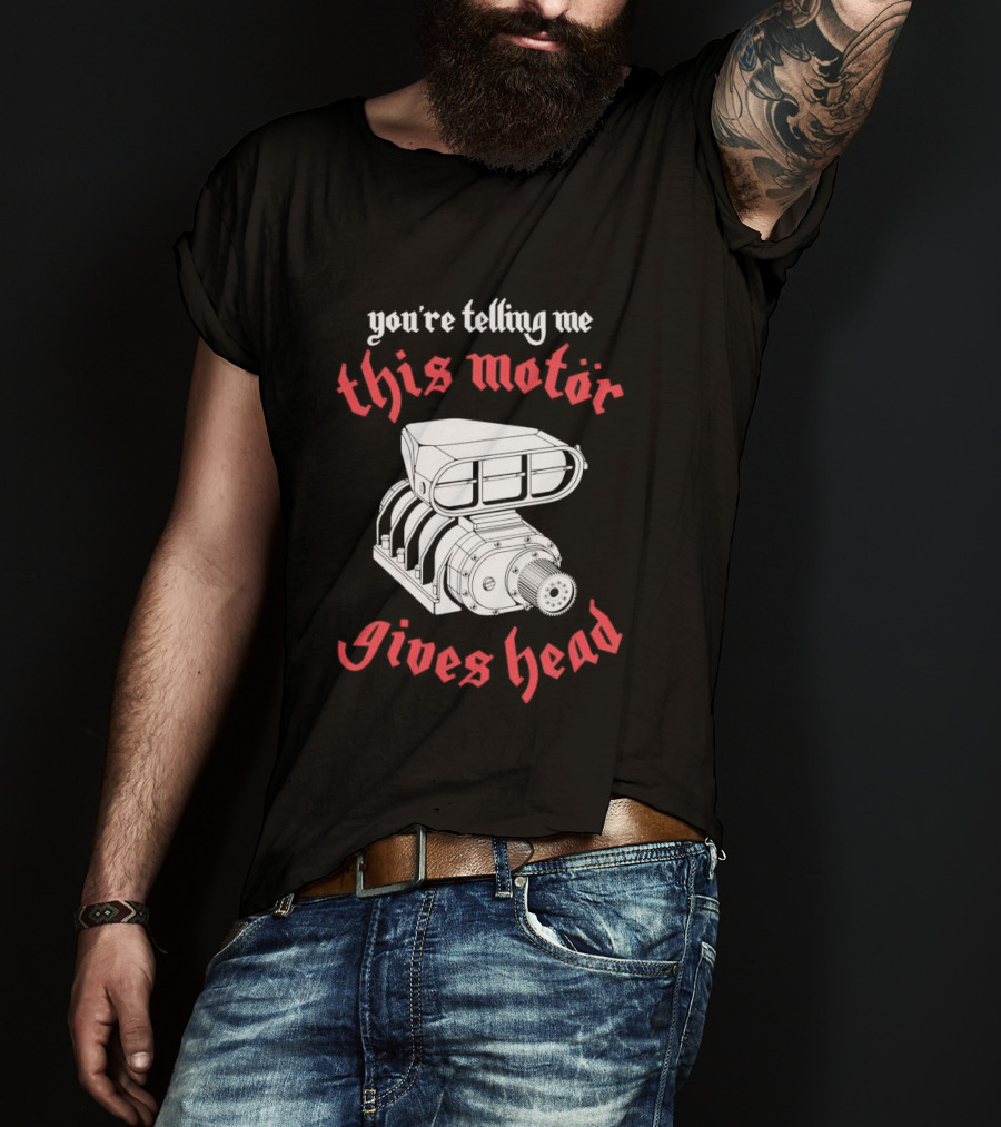 You're Telling Me This Motor Gives Head T-Shirt