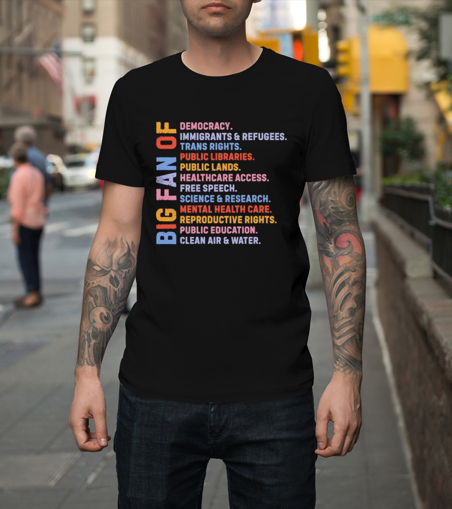 Big Fan Of Democracy Immigrants Refugees Trans Rights Unions Public Libraries Healthcare Mental Health Reproductive Rights Education Clean Air Water T-Shirt