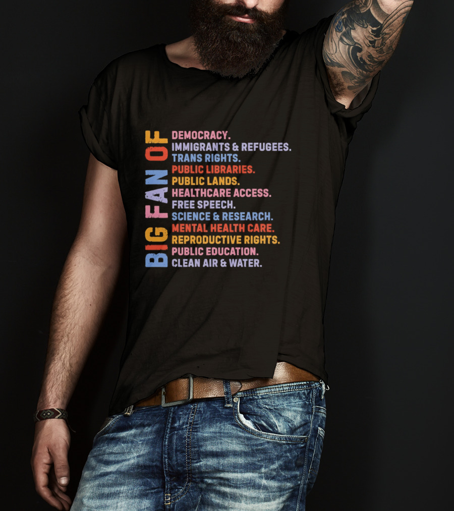 Big Fan Of Democracy Immigrants Refugees Trans Rights Unions Public Libraries Healthcare Mental Health Reproductive Rights Education Clean Air Water T-Shirt