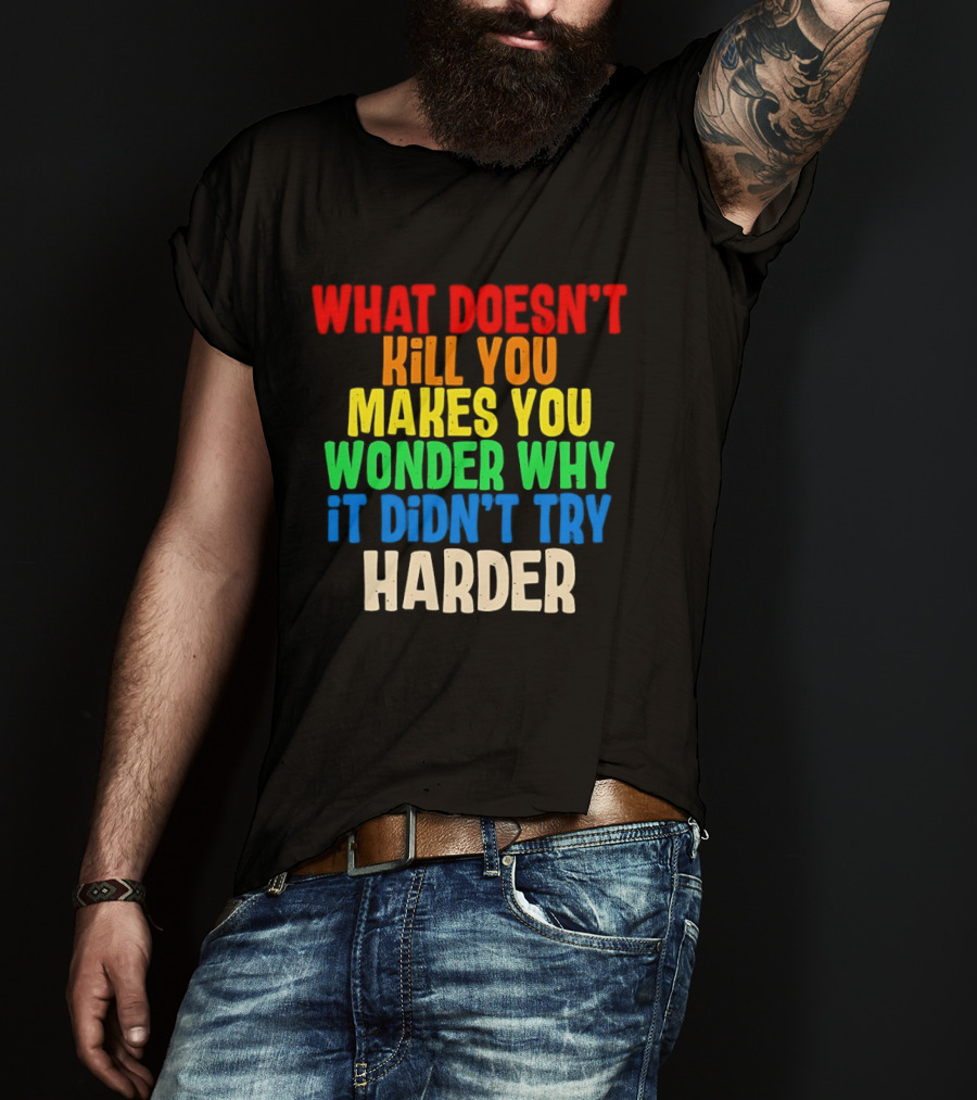 What Doesn't Kill You Makes You Wonder Why It Didn't Try Harder Colorful T-Shirt
