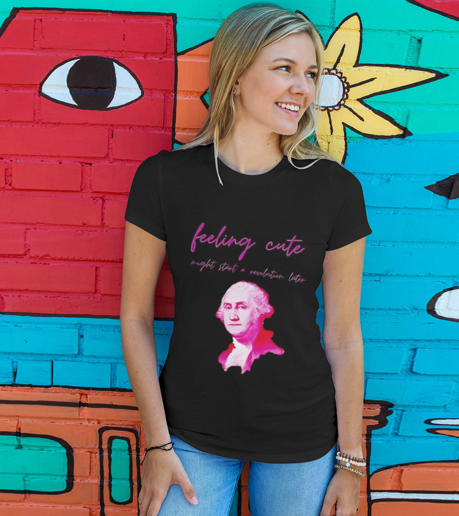 George Washington Feeling Cute Might Start A Revolution Later T-Shirt