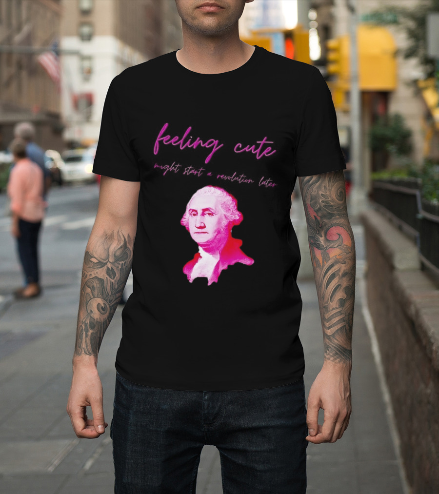 George Washington Feeling Cute Might Start A Revolution Later T-Shirt