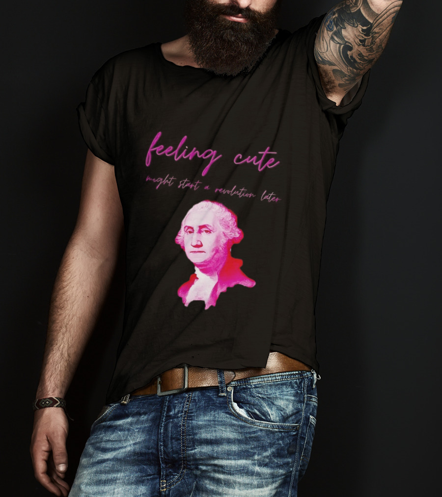 George Washington Feeling Cute Might Start A Revolution Later T-Shirt