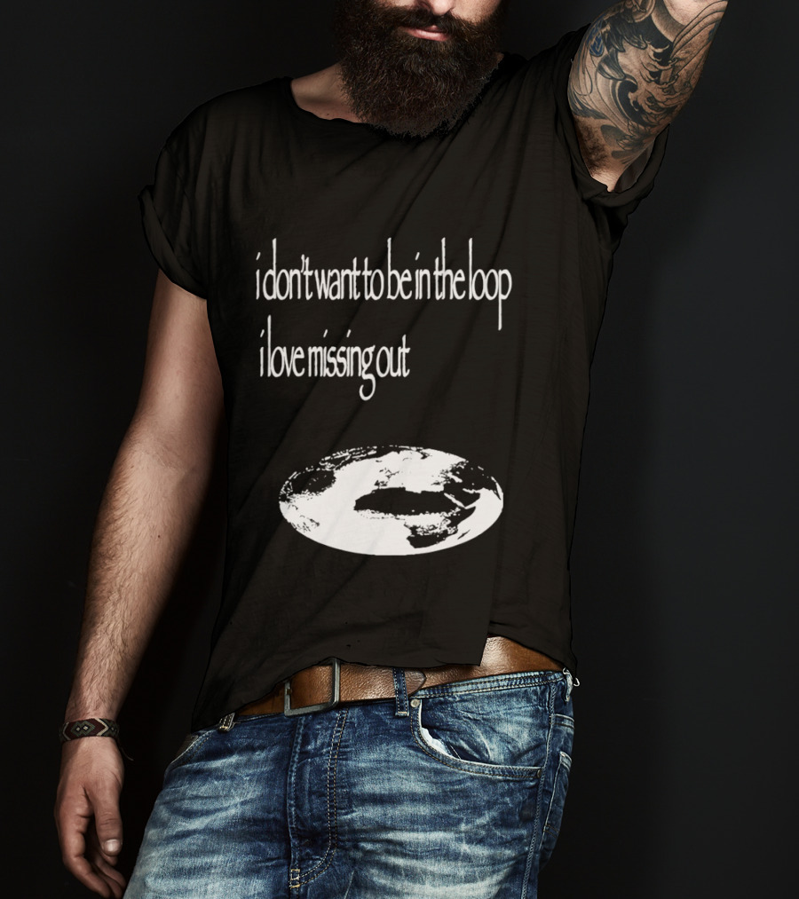 I Don't Want To Be In The Loop I Love Missing Out Earth T-Shirt