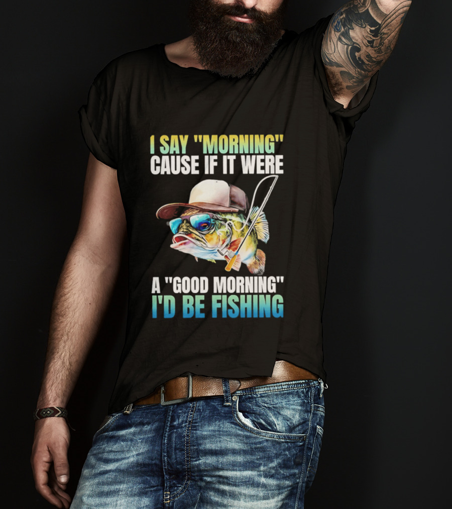 I Say Morning Cause If It Were A Good Morning I'd Be Fishing Colorful Hat Fish T-Shirt