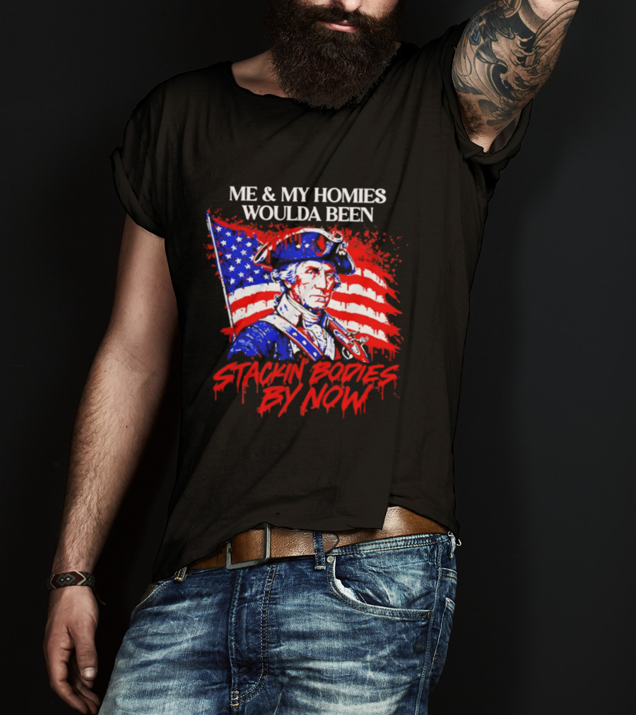 ME And MY HOMIES WOULDA BEEN STACKIN BODIES BY NOW George Washington With Flag T-Shirt