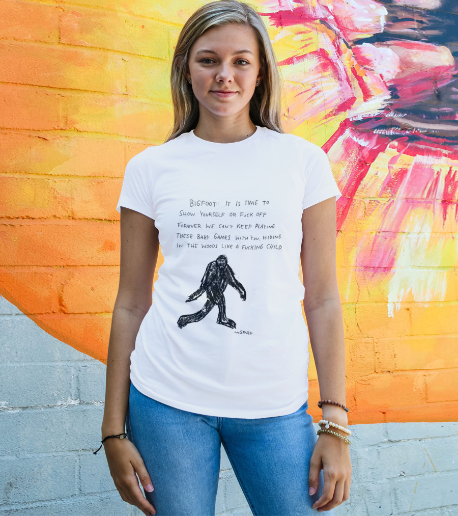 Bigfoot It Is Time To Show Yourself Or Fuck Off Forever Let Your Presence Grace Our Games You Are Like Mystical Gods T-Shirt