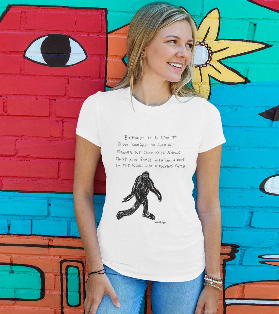 Bigfoot It Is Time To Show Yourself Or Fuck Off Forever Let Your Presence Grace Our Games You Are Like Mystical Gods T-Shirt