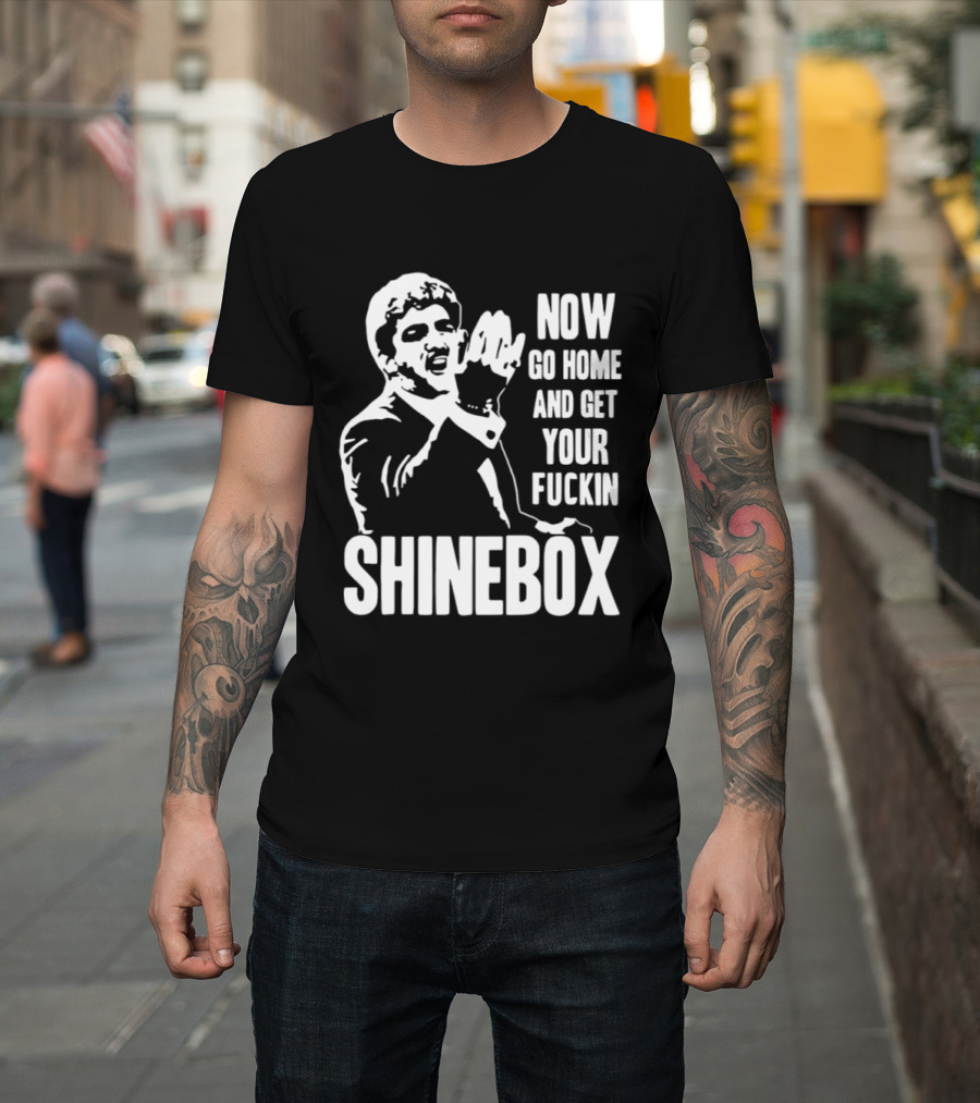 SHINEBOX Now Go Home and Get Your Fuckin T-Shirt