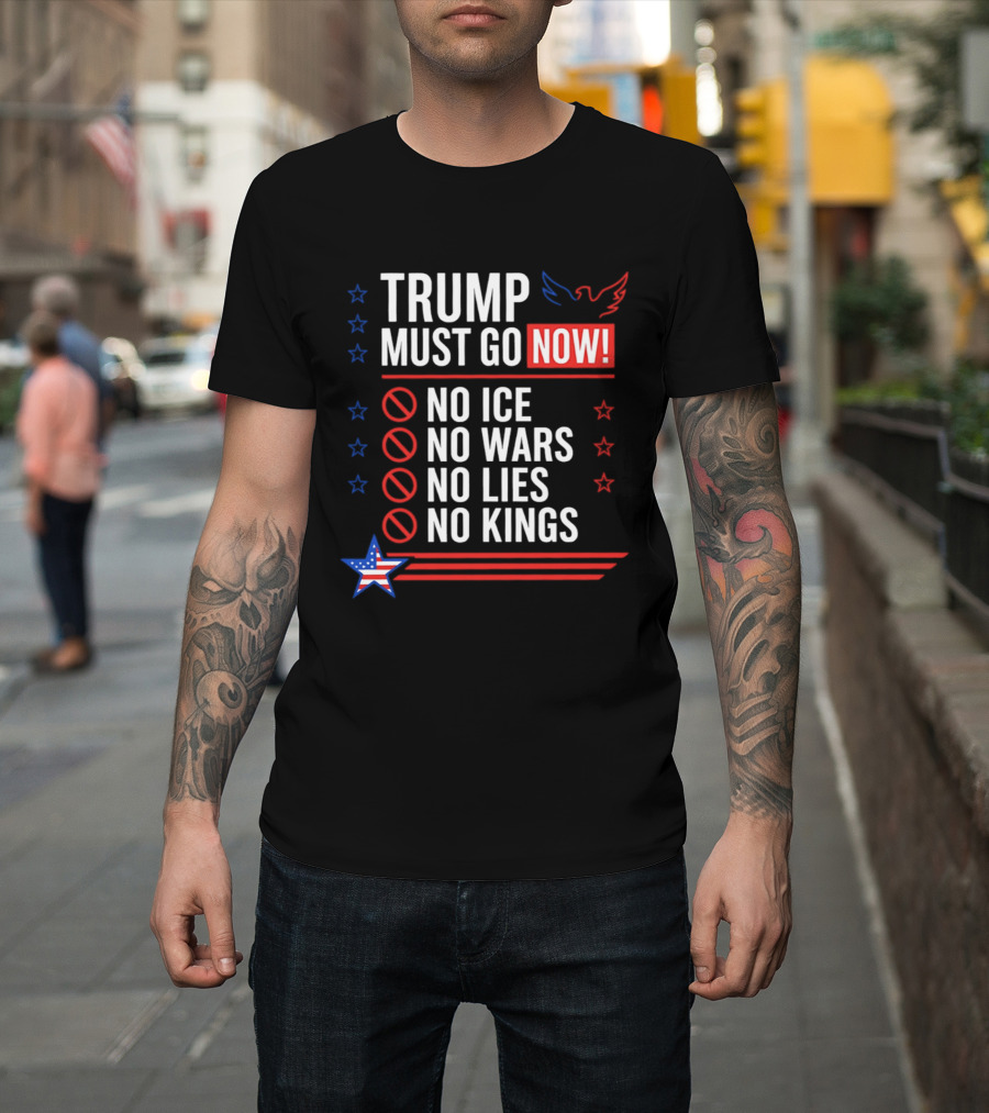Trump Must Go Now No ICE No Wars No Lies No Kings Anti Establishment Political T-Shirt
