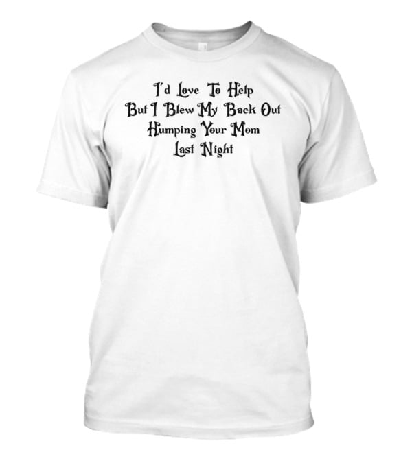 I'd Love To Help But I Blew My Back Out Humping Your Mom Last Night T-Shirt