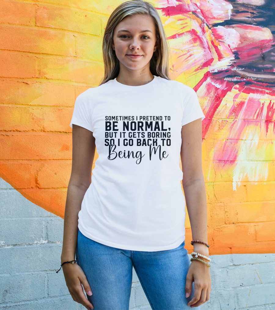 Sometimes I Pretend To Be Normal But It Gets Boring So I Go Back To Being Me T-Shirt