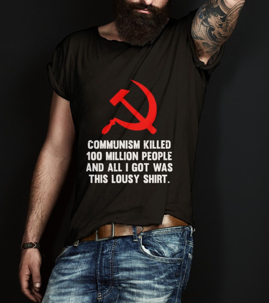 Communism Killed 100 Million People And All I Got Was This Lousy Hammer And Sickle T-Shirt