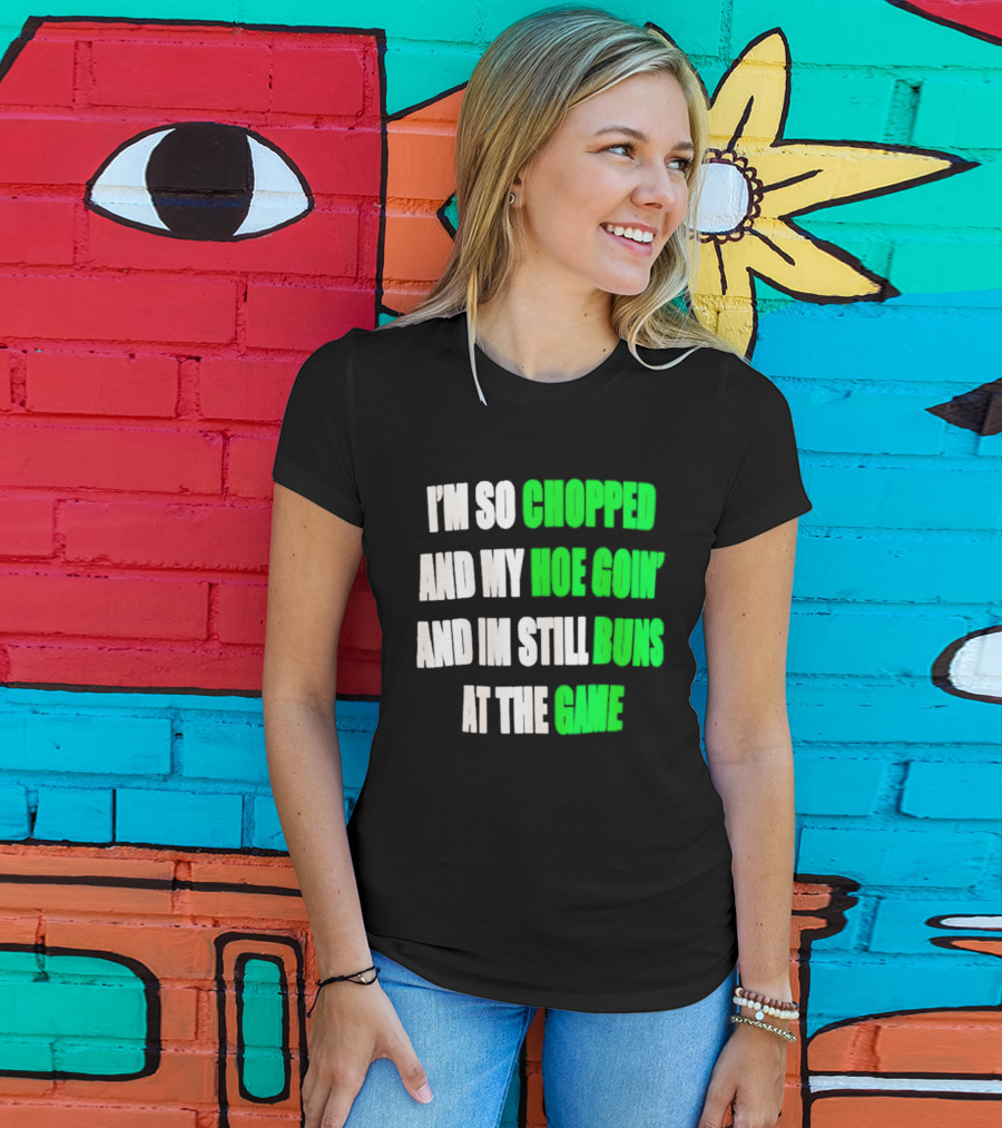 I'm So Chopped And My Hoe Goin' And I'm Still Runs At The Game T-Shirt