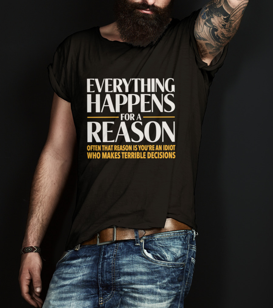Everything Happens For A Reason Often That Reason Is You're An Idiot Who Makes Terrible Decisions T-Shirt