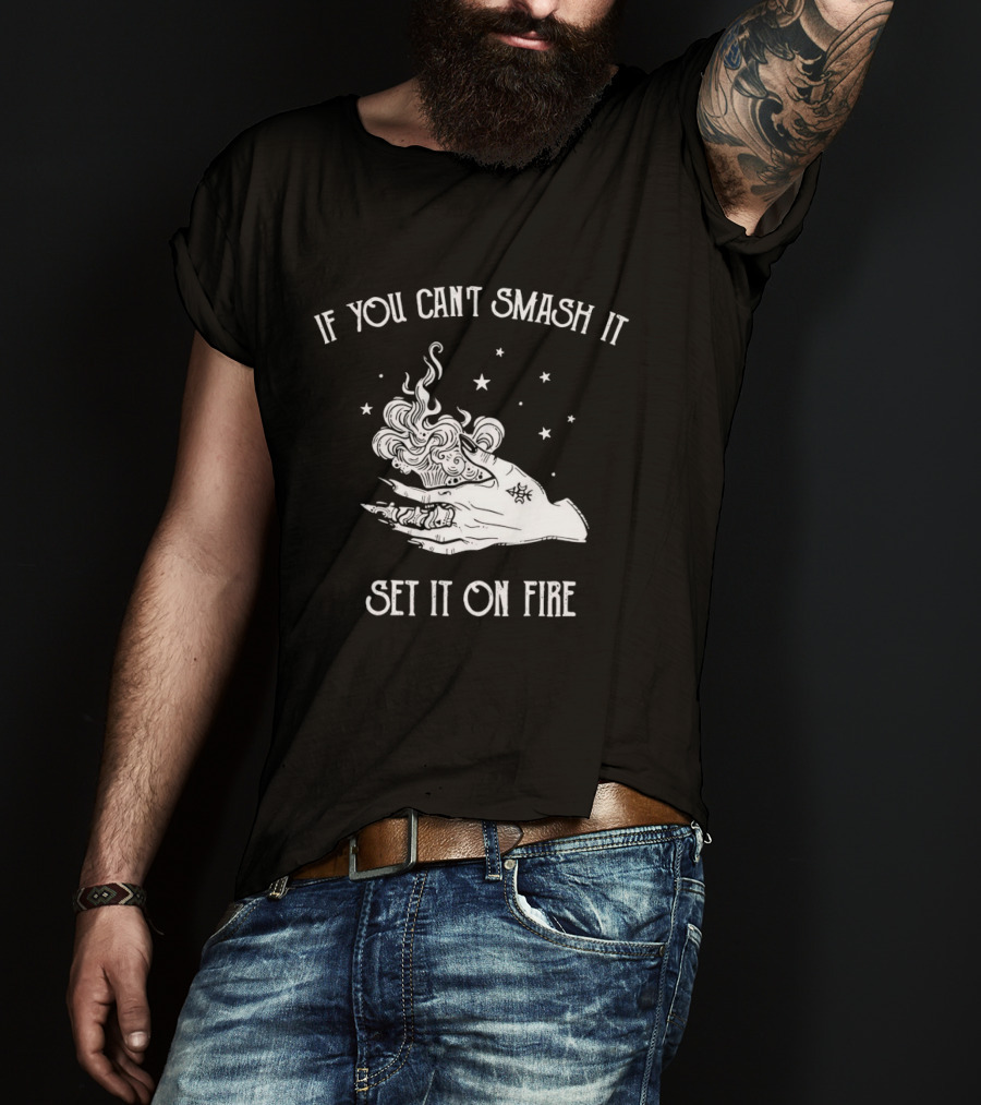 If You Can’t Smash It Set It On Fire T-Shirt