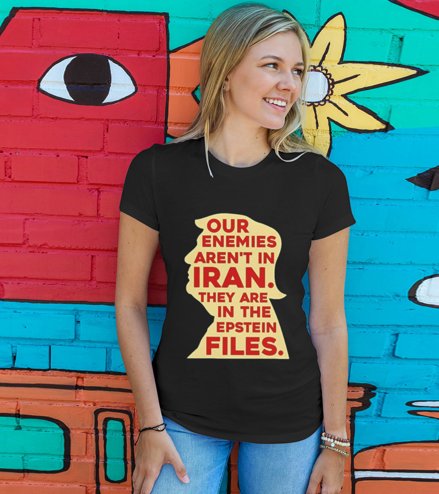 Our Enemies Aren't In Iran They Are In The Epstein Files Donald Trump T-Shirt