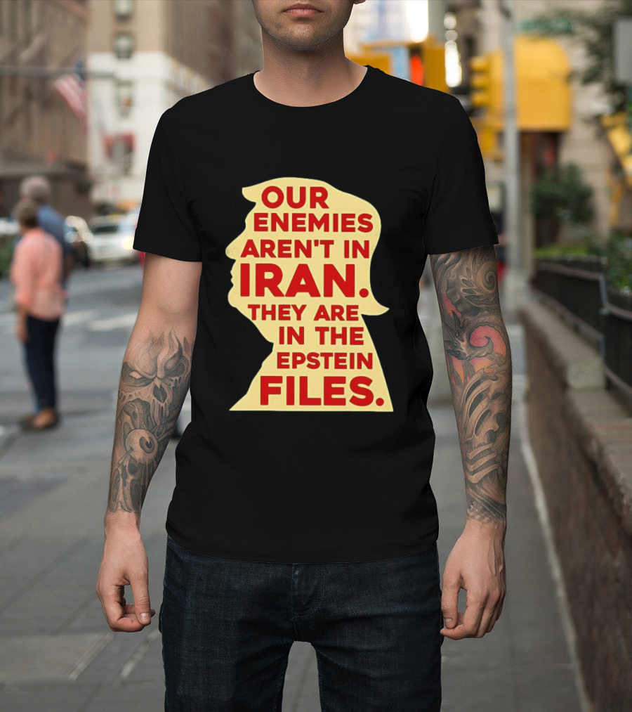 Our Enemies Aren't In Iran They Are In The Epstein Files Donald Trump T-Shirt