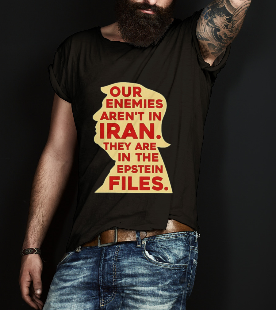 Our Enemies Aren't In Iran They Are In The Epstein Files Donald Trump T-Shirt