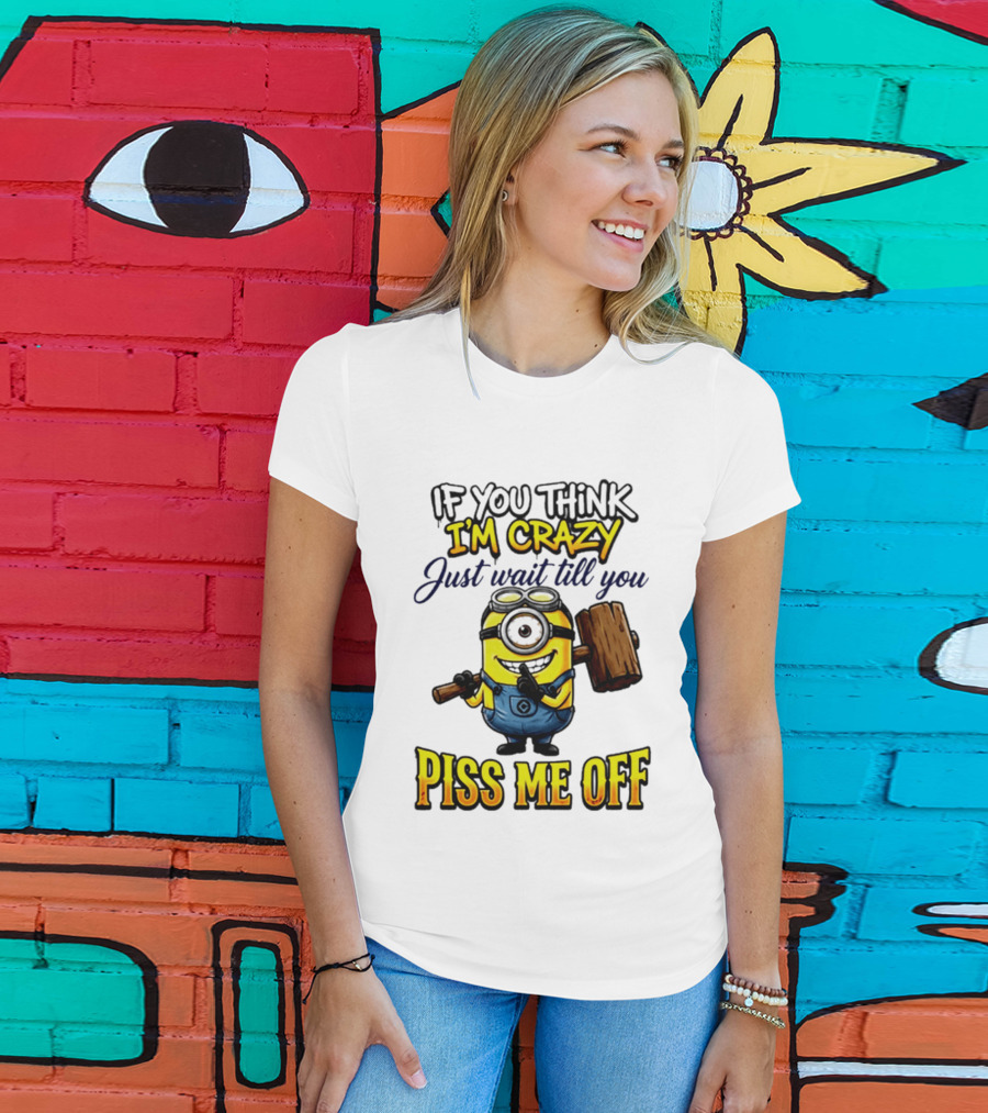 If You Think I'm Crazy Just Wait Till You Piss Me Off Minion T-Shirt