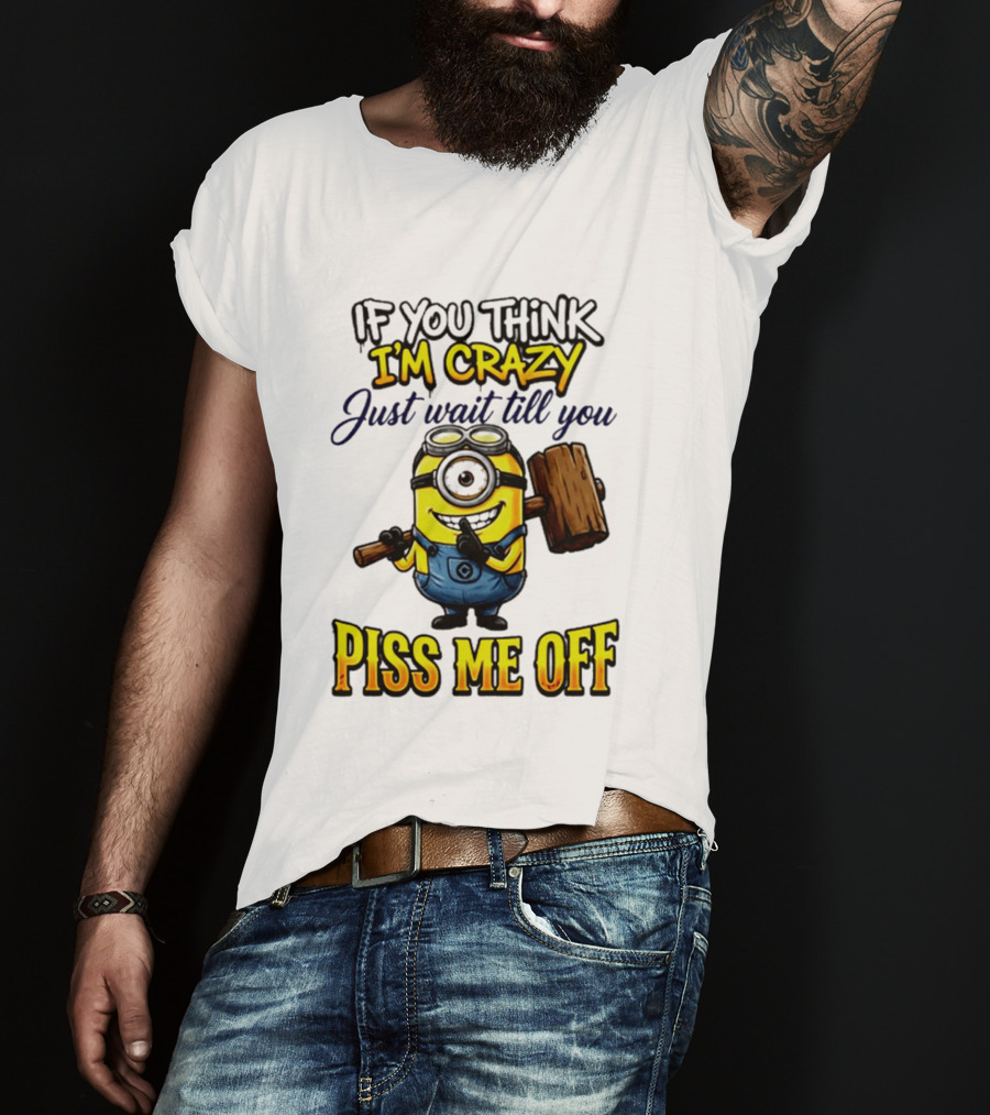 If You Think I'm Crazy Just Wait Till You Piss Me Off Minion T-Shirt