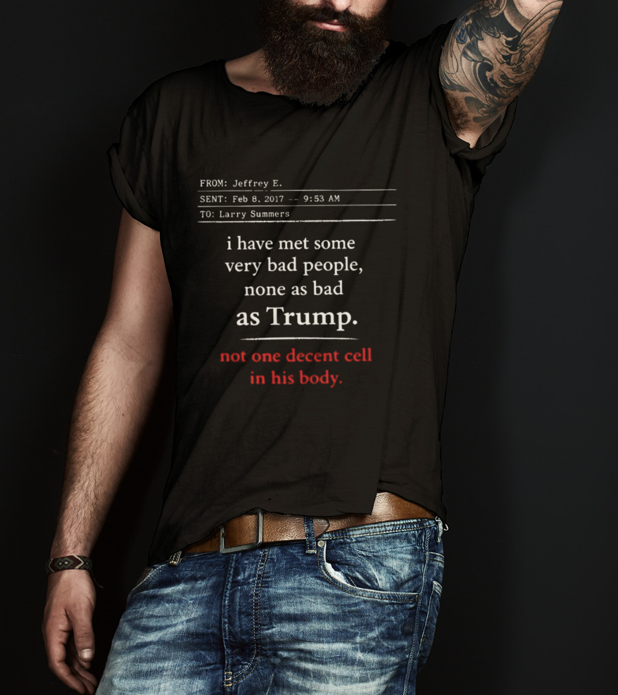 I Have Met Some Very Bad People None As Bad As Trump Not One Decent Cell In His Body FROM Jeffrey E SENT Feb 8 2017 TO Larry Summers T-Shirt