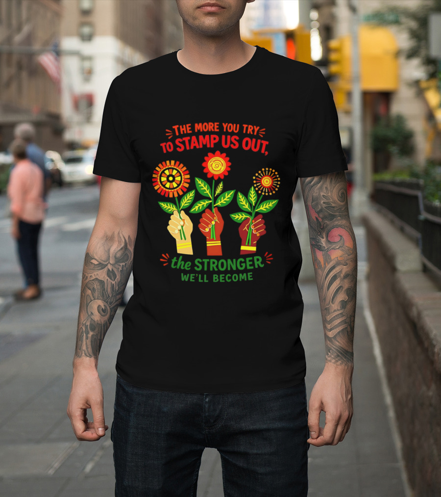 The More You Try To Stamp Us Out The Stronger We'll Become Flowers And Fists T-Shirt