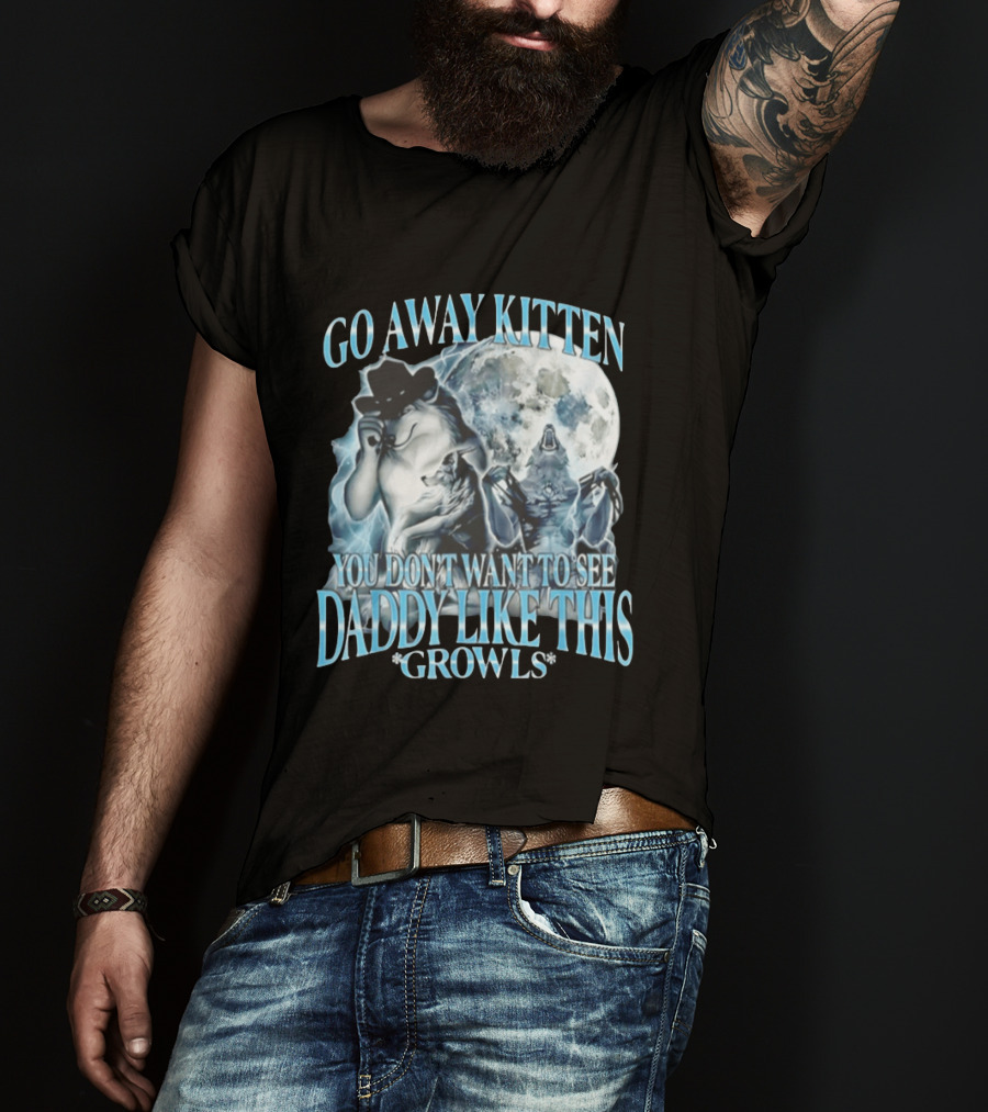 Go Away Kitten You Don't Want To See Daddy Like This Growls Wolf T-Shirt