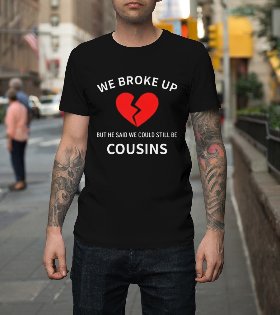 We Broke Up But He Said We Could Still Be Cousins Broken Heart T-Shirt