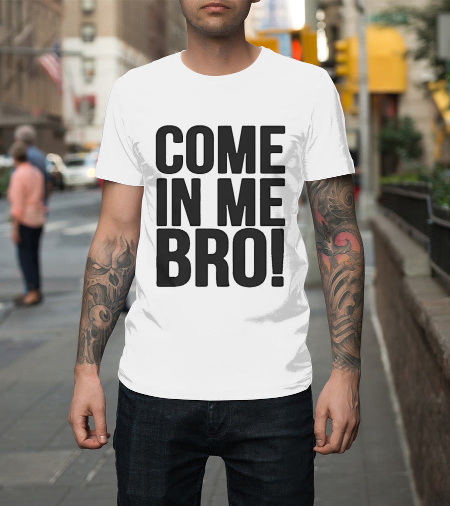 Come In Me Bro T-Shirt