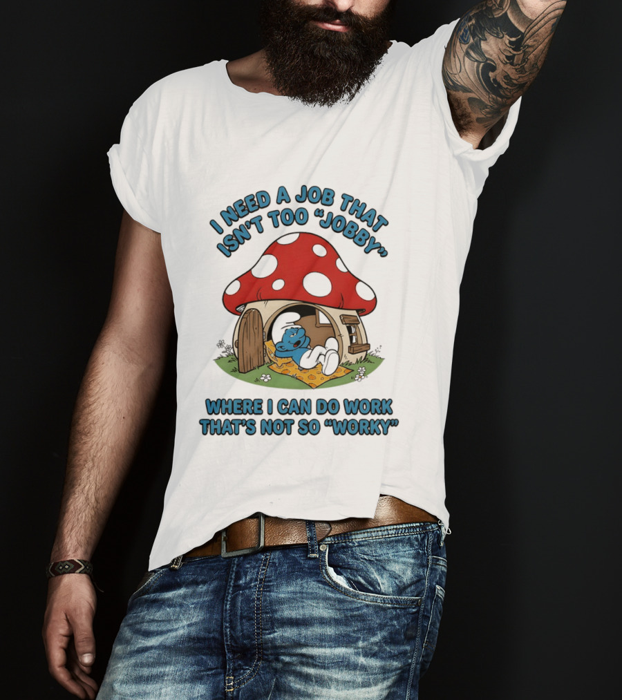 I Need A Job That Isn't Too Jobby Where I Can Do Work That's Not So Worky Smurf Mushroom House T-Shirt