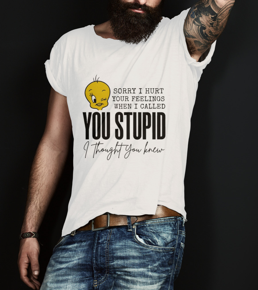 Sorry I Hurt Your Feelings When I Called You Stupid Tweety Bird I Thought You Knew T-Shirt