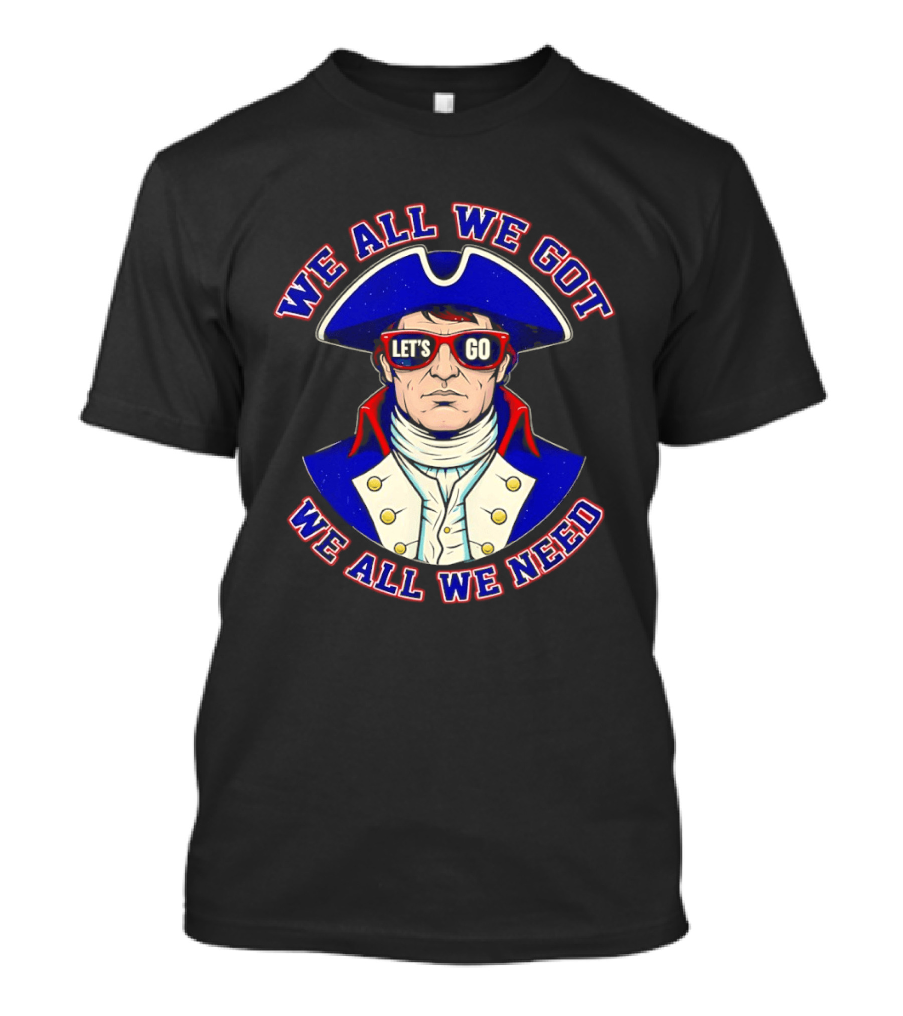 We All We Got We All We Need Let's Go Patriots T-Shirt