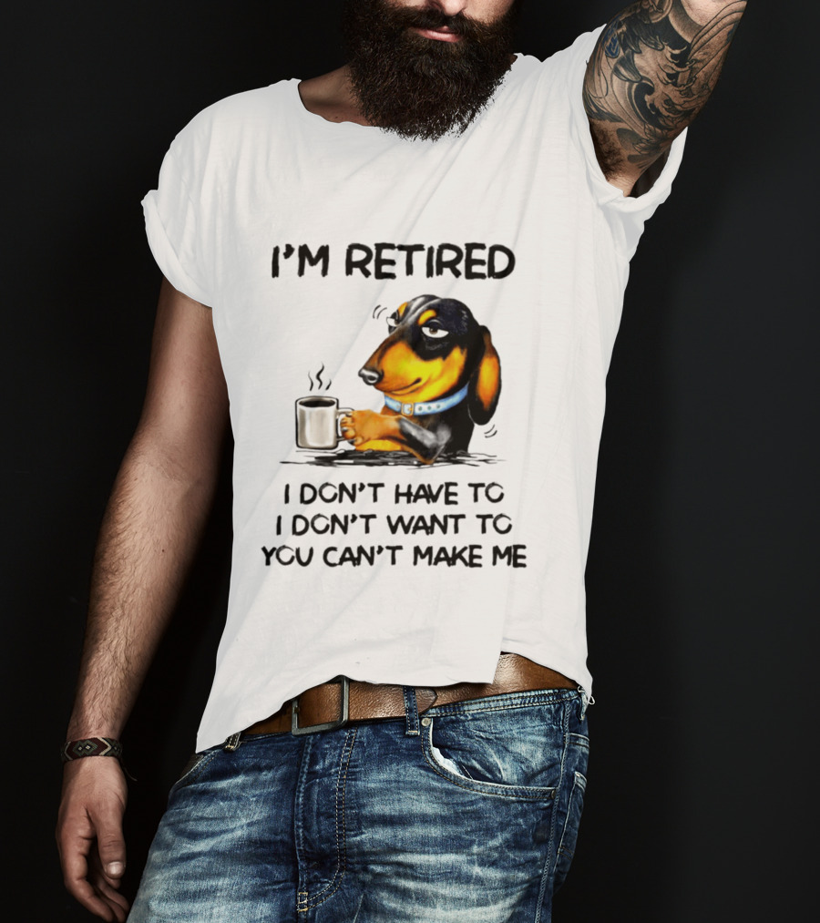 I'm Retired Dachshund Drinking Coffee I Don't Have To You Can't Make Me T-Shirt