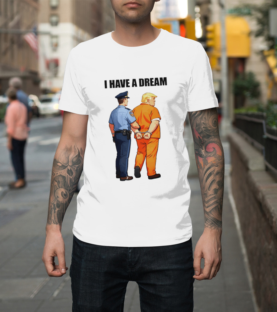 I Have a Dream Trump Police Arrest Political Satire T-Shirt